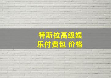 特斯拉高级娱乐付费包 价格